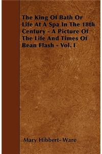 The King Of Bath Or Life At A Spa In The 18th Century - A Picture Of The Life And Times Of Bean Flash - Vol. I