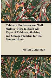 Cabinets, Bookcases and Wall Shelves - How to Build All Types of Cabinets, Shelving and Storage Facilities for the Modern Home