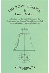 Tower Clock and How to Make it - A Practical and Theoretical Treatise on the Construction of a Chiming Tower Clock, with Full Working Drawings Photographed to Scale