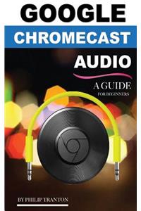 Google Chromecast Audio (Booklet): A Guide for Beginners