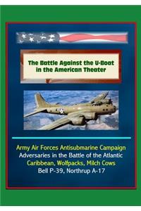 The Battle Against the U-Boat in the American Theater - Army Air Forces Antisubmarine Campaign, Adversaries in the Battle of the Atlantic, Caribbean, Wolfpacks, Milch Cows, Bell P-39, Northrup A-17