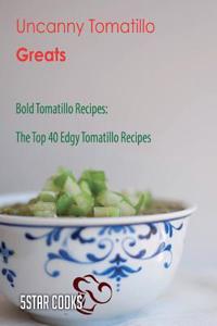 Uncanny Tomatillo Greats: Bold Tomatillo Recipes, the Top 40 Edgy Tomatillo Recipes