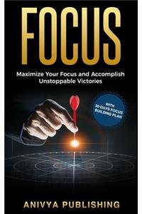 Focus - Maximize Your Focus and Accomplish Unstoppable Victories (With 30-Days Focus Building Plan)