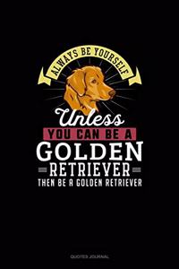 Always Be Yourself Unless You Can Be A Golden Retriever Then Be A Golden Retriever
