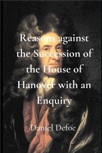 Reasons against the Succession of the House of Hanover with an Enquiry