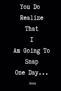 You Do Realize That I Am Going To Snap One Day... Soon