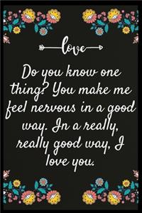 Do you know one thing You make me feel nervous in a good way. In a really, really good way, I love you.