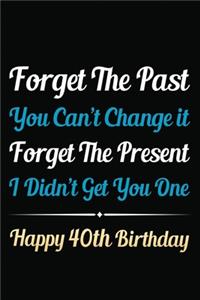 Forget The Past You Can't Change It Forget The Present I Didn't Get You One Happy 40th Birthday