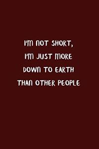 I'm Not Short, I'm Just More Down To Earth Than Other People