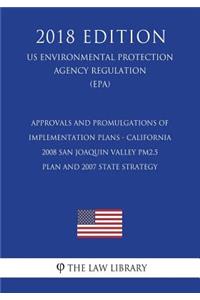 Approvals and Promulgations of Implementation Plans - California - 2008 San Joaquin Valley PM2.5 Plan and 2007 State Strategy (US Environmental Protection Agency Regulation) (EPA) (2018 Edition)