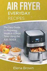 Air Fryer Everyday Recipes: The Easy Guide to Preparing Meals in a Short Time Using the Air Fryer