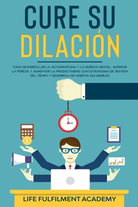 Cure su dilación: cómo desarrollar la autodisciplina y la dureza mental, superar la pereza y aumentar la productividad con estrategias de gestión del tiempo y desarro