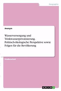 Wasserversorgung und Trinkwasserprivatisierung. Politisch-ökologische Perspektive sowie Folgen für die Bevölkerung