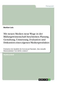 Mit neuen Medien neue Wege in der Bildungswissenschaft beschreiten. Planung, Gestaltung, Umsetzung, Evaluation und Diskussion eines eigenen Medienproduktes