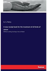 new receipt book for the treatment of all kinds of cancer