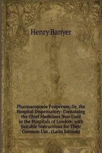 Pharmacopoeia Pauperum; Or, the Hospital Dispensatory: Containing the Chief Medicines Now Used in the Hospitals of London; with Suitable Instructions for Their Common Use . (Latin Edition)