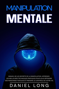 Manipulation Mentale: Manuel de les secrets de la manipulation. Apprends les meilleures techniques pratiques pour vous défendre des personnes toxiques et prendre le contr