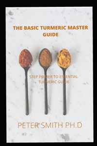 The Basic Turmeric Master Guide for Beginners: Step Primer To Essential Turmeric Guide