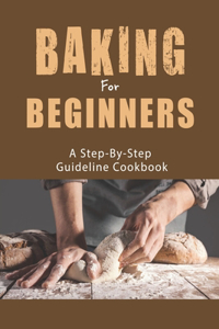 Baking For Beginners_ A Step-by-step Guideline Cookbook