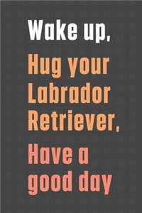 Wake up, Hug your Labrador Retriever, Have a good day