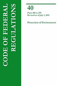 Code of Federal Regulations, Title 40, Protection of Environment, PT. 300-399, Revised as of July 1, 2015