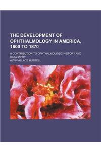 The Development of Ophthalmology in America, 1800 to 1870; A Contribution to Ophthalmologic History and Biography