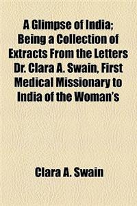 A   Glimpse of India; Being a Collection of Extracts from the Letters Dr. Clara A. Swain, First Medical Missionary to India of the Woman's Foreign Mis