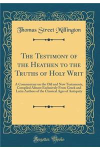 The Testimony of the Heathen to the Truths of Holy Writ: A Commentary on the Old and New Testaments, Compiled Almost Exclusively from Greek and Latin Authors of the Classical Ages of Antiquity (Classic Reprint)