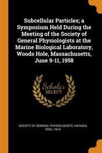 Subcellular Particles; a Symposium Held During the Meeting of the Society of General Physiologists at the Marine Biological Laboratory, Woods Hole, Massachusetts, June 9-11, 1958