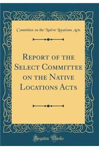 Report of the Select Committee on the Native Locations Acts (Classic Reprint)