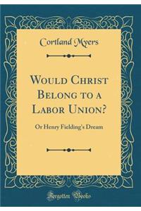 Would Christ Belong to a Labor Union?: Or Henry Fielding's Dream (Classic Reprint)