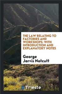 The Law Relating to Factories and Workshops: With Introduction and Explanatory Notes, Comprising ...