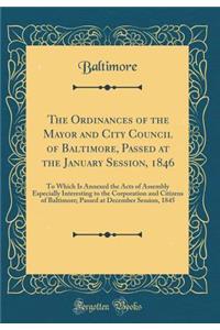 The Ordinances of the Mayor and City Council of Baltimore, Passed at the January Session, 1846: To Which Is Annexed the Acts of Assembly Especially Interesting to the Corporation and Citizens of Baltimore; Passed at December Session, 1845