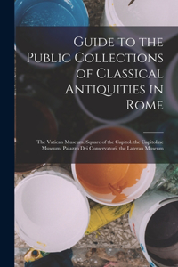 Guide to the Public Collections of Classical Antiquities in Rome: The Vatican Museum. Square of the Capitol. the Capitoline Museum. Palazzo Dei Conservatori. the Lateran Museum