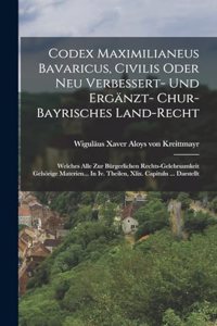 Codex Maximilianeus Bavaricus, Civilis Oder Neu Verbessert- Und Ergänzt- Chur-bayrisches Land-recht