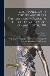 Ordinances, and Orders and Rules Thereunder, in Force in the Colony of Lagos, On April 30Th, 1901