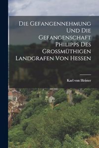 Die Gefangennehmung und die Gefangenschaft Philipps des Grossmüthigen Landgrafen von Hessen
