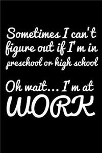 Sometimes, I Can't Figure Out If I'm In Preschool or High School Oh Wait... I'm At Work