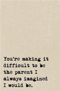 You're Making It Difficult To Be The Parent I Always Imagined I Would Be.