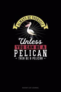 Always Be Yourself Unless You Can Be A Pelican Then Be A Pelican