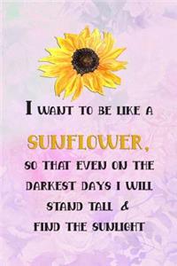 I Want to Be Like a Sunflower; So That Even on the Darkest Days I Will Stand Tall and Find the Sunlight
