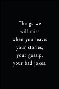 Things We Will Miss When You Leave: Your Stories, Your Gossip, Your Bad Jokes.: An Irreverent Snarky Humorous Sarcastic Funny Office Coworker & Boss Congratulation Appreciation Gratitu