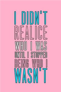 I Didn't Realice Who I Was Until I Stopped Being Who I Wasn't