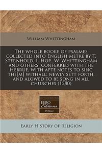 The Whole Booke of Psalmes Collected Into English Metre by T. Sternhold, I. Hop., W. Whittingham and Others, Conferred with the Hebrue, with Apte Notes to Sing The[m] Withall; Newly Sett Forth, and Alowed to Be Song in All Churches (1580)