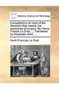 Consultations on Most of the Disorders That Require the Assistance of Surgery. by Henry-Francis Le Dran, ... Translated by Alexander Reid, ...