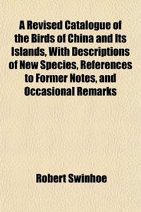 A Revised Catalogue of the Birds of China and Its Islands, with Descriptions of New Species, References to Former Notes, and Occasional Remarks