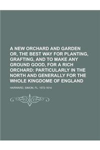 A New Orchard and Garden Or, the Best Way for Planting, Grafting, and to Make Any Ground Good, for a Rich Orchard