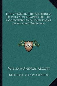 Forty Years in the Wilderness of Pills and Powders Or, the Cogitations and Confessions of an Aged Physician
