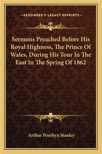 Sermons Preached Before His Royal Highness, The Prince Of Wales, During His Tour In The East In The Spring Of 1862