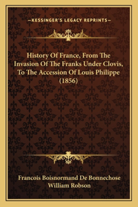 History Of France, From The Invasion Of The Franks Under Clovis, To The Accession Of Louis Philippe (1856)